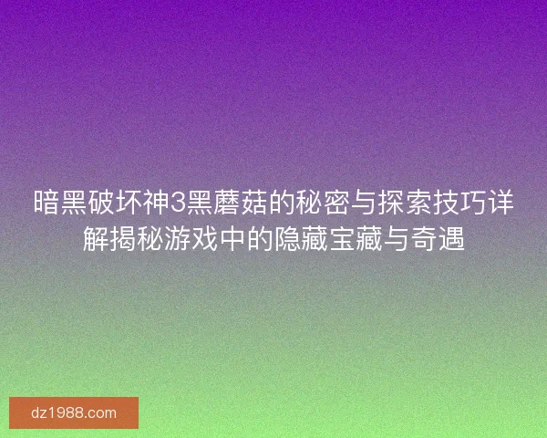 暗黑破坏神3黑蘑菇的秘密与探索技巧详解揭秘游戏中的隐藏宝藏与奇遇
