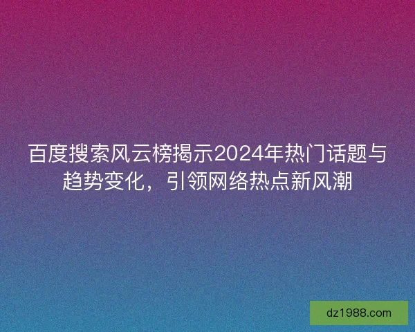 百度搜索风云榜揭示2024年热门话题与趋势变化，引领网络热点新风潮