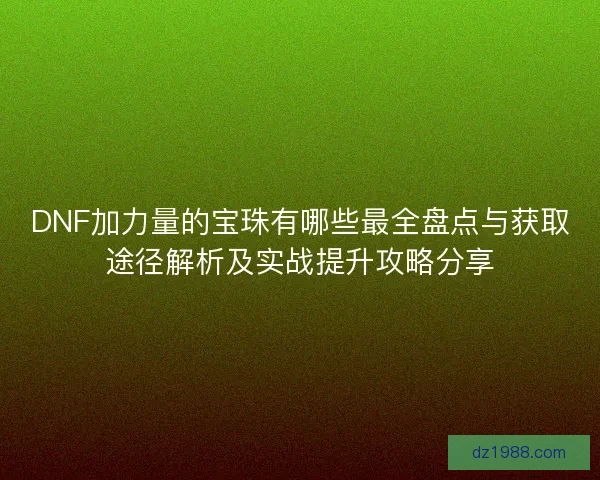 DNF加力量的宝珠有哪些最全盘点与获取途径解析及实战提升攻略分享