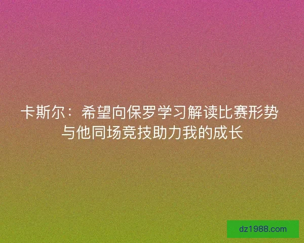 卡斯尔：希望向保罗学习解读比赛形势 与他同场竞技助力我的成长