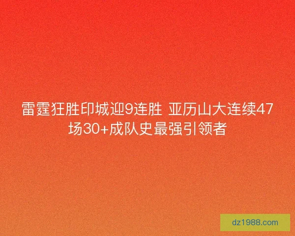 雷霆狂胜印城迎9连胜 亚历山大连续47场30+成队史最强引领者