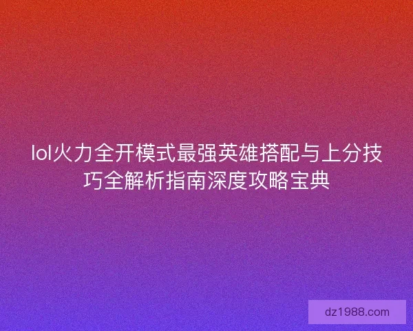 lol火力全开模式最强英雄搭配与上分技巧全解析指南深度攻略宝典