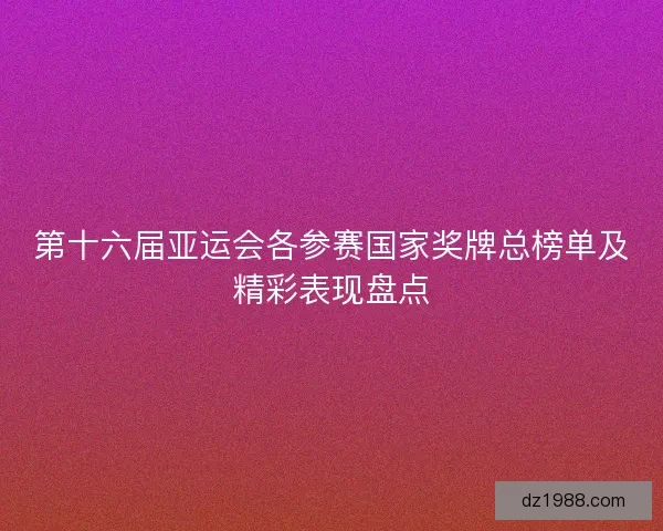 第十六届亚运会各参赛国家奖牌总榜单及精彩表现盘点