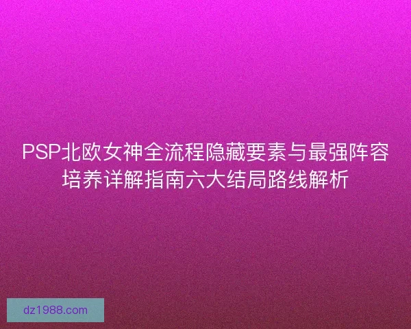 PSP北欧女神全流程隐藏要素与最强阵容培养详解指南六大结局路线解析