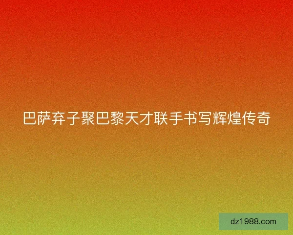 巴萨弃子聚巴黎天才联手书写辉煌传奇