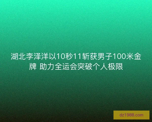 湖北李泽洋以10秒11斩获男子100米金牌 助力全运会突破个人极限