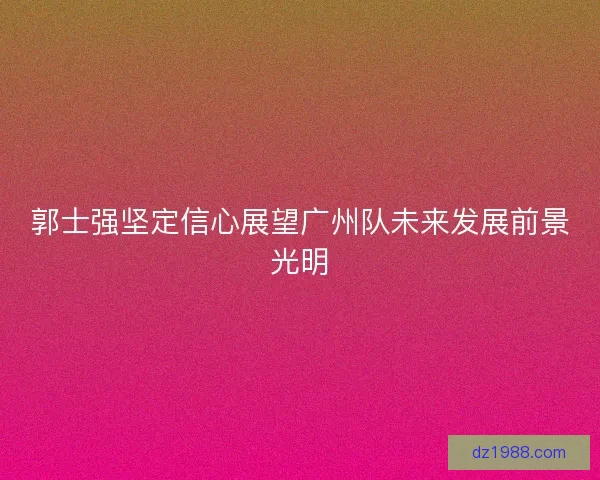 郭士强坚定信心展望广州队未来发展前景光明
