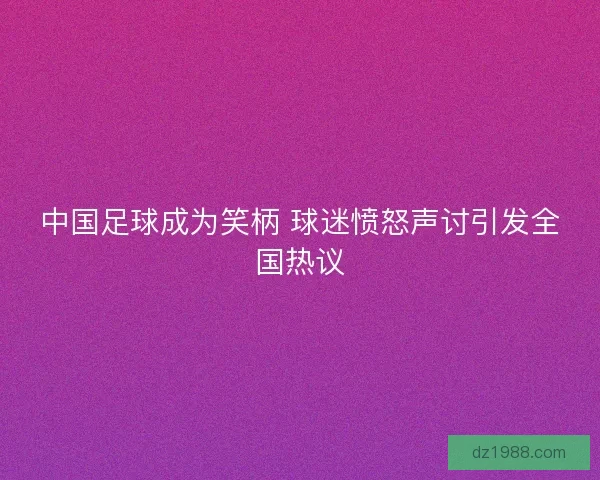 中国足球成为笑柄 球迷愤怒声讨引发全国热议
