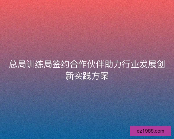 总局训练局签约合作伙伴助力行业发展创新实践方案