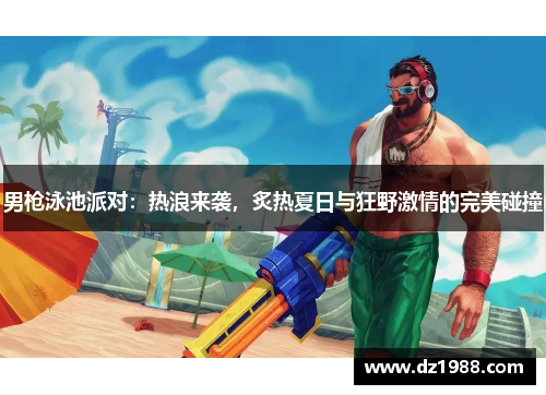男枪泳池派对：热浪来袭，炙热夏日与狂野激情的完美碰撞